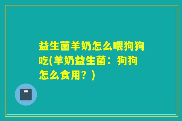 益生菌羊奶怎么喂狗狗吃(羊奶益生菌：狗狗怎么食用？)