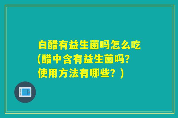 白醋有益生菌吗怎么吃(醋中含有益生菌吗？使用方法有哪些？)