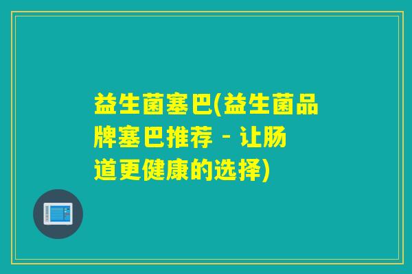 益生菌塞巴(益生菌品牌塞巴推荐 - 让肠道更健康的选择)