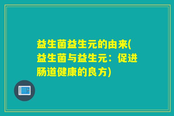 益生菌益生元的由来(益生菌与益生元:促进肠道健康的良方) 益生菌益生元的由来(益生菌与益生元:促进肠道健康的良方)