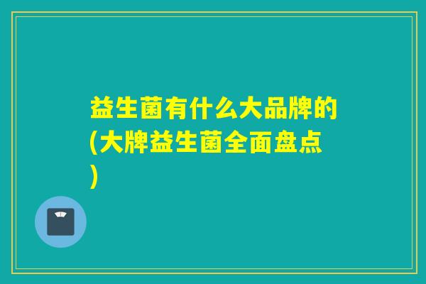 益生菌有什么大品牌的(大牌益生菌全面盘点) 益生菌有什么大品牌的(大牌益生菌全面盘点)