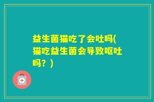 益生菌猫吃了会吐吗(猫吃益生菌会导致吗?) 益生菌猫吃了会吐吗(猫吃益生菌会导致吗?)