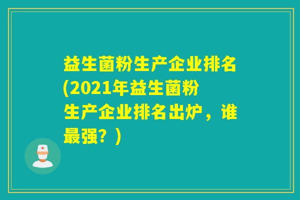 益生菌粉生产企业排名(2021年益生菌粉生产企业排名出炉，谁强？)