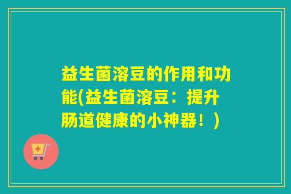 益生菌溶豆的作用和功能(益生菌溶豆：提升肠道健康的小神器！)
