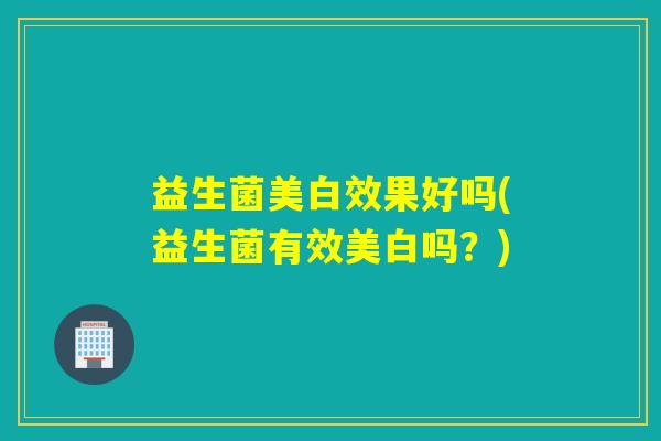 益生菌美白效果好吗(益生菌有效美白吗?) 益生菌美白效果好吗(益生菌有效美白吗?)