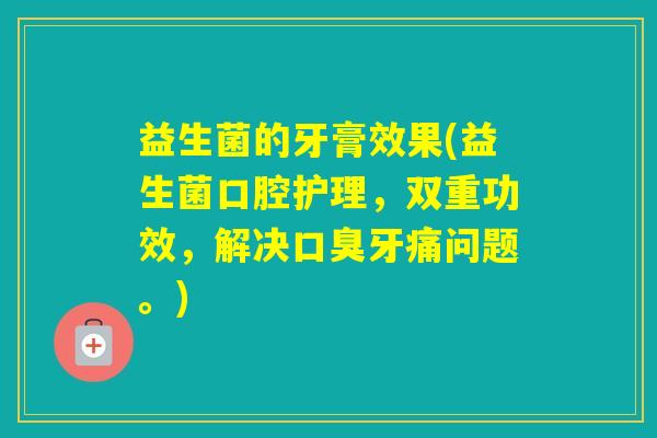 益生菌的牙膏效果(益生菌口腔护理，双重功效，解决牙痛问题。)