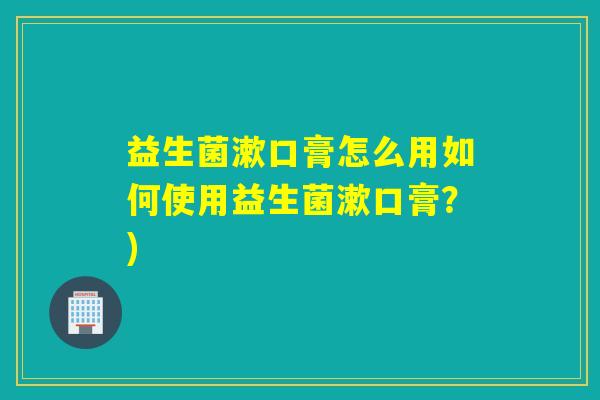 益生菌漱口膏怎么用如何使用益生菌漱口膏?) 益生菌漱口膏怎么用如何使用益生菌漱口膏?)