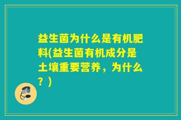 益生菌为什么是有机肥料(益生菌有机成分是土壤重要营养,为什么?) 益生菌为什么是有机肥料(益生菌有机成分是土壤重要营养,为什么?)