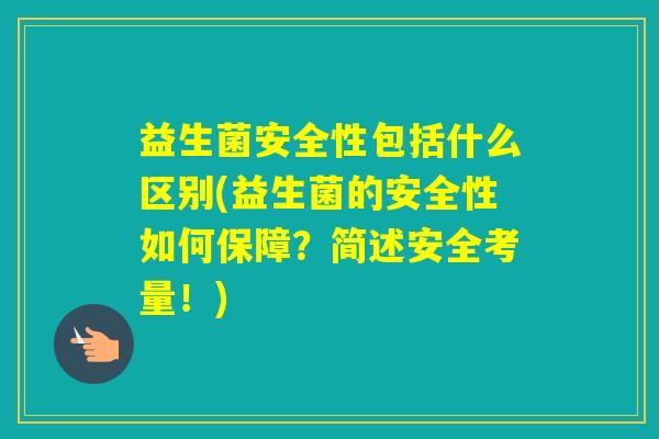 益生菌安全性包括什么区别(益生菌的安全性如何保障?简述安全考量!) 益生菌安全性包括什么区别(益生菌的安全性如何保障?简述安全考量!)