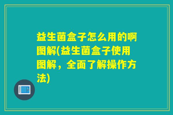 益生菌盒子怎么用的啊图解(益生菌盒子使用图解，全面了解操作方法)