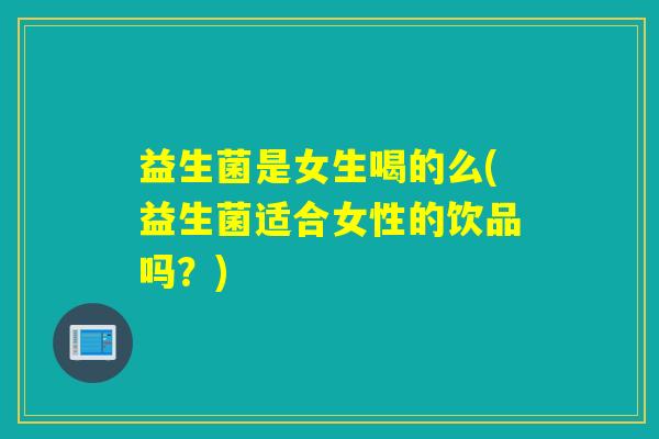 益生菌是女生喝的么(益生菌适合女性的饮品吗？)
