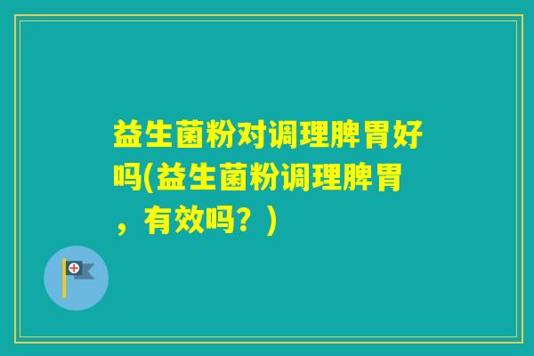 益生菌粉对调理脾胃好吗(益生菌粉调理脾胃，有效吗？)