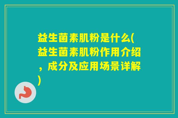 益生菌素肌粉是什么(益生菌素肌粉作用介绍，成分及应用场景详解)
