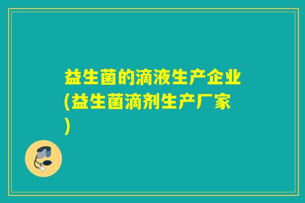 益生菌的滴液生产企业(益生菌滴剂生产厂家) 益生菌的滴液生产企业(益生菌滴剂生产厂家)