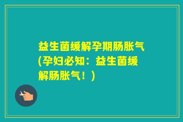 益生菌缓解孕期肠(孕妇必知：益生菌缓解肠！)