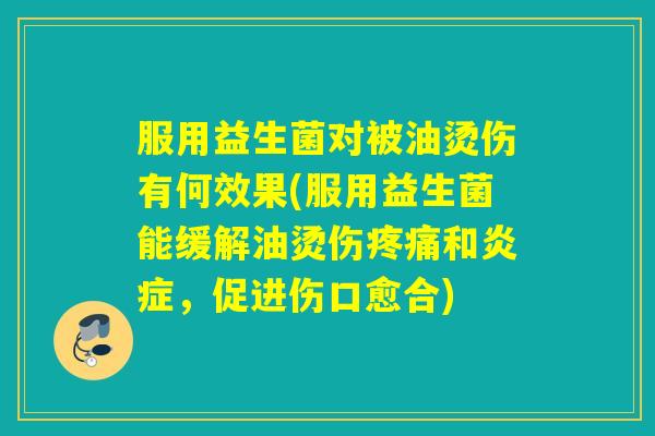 服用益生菌对被油烫伤有何效果(服用益生菌能缓解油烫伤和，促进伤口愈合)
