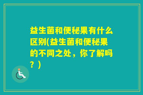 益生菌和果有什么区别(益生菌和果的不同之处，你了解吗？)