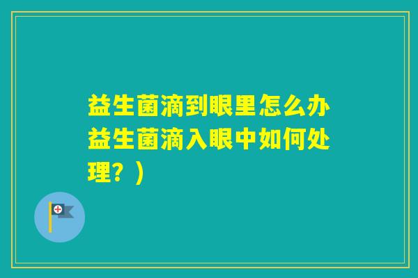 益生菌滴到眼里怎么办益生菌滴入眼中如何处理？)