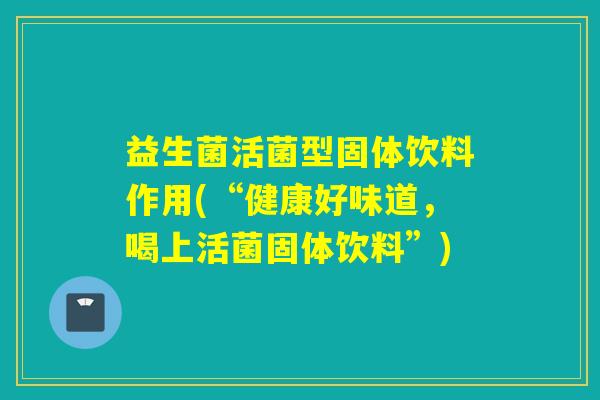 益生菌活菌型固体饮料作用(“健康好味道，喝上活菌固体饮料”)