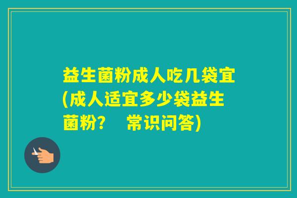 益生菌粉成人吃几袋宜(成人适宜多少袋益生菌粉? 常识问答) 益生菌粉成人吃几袋宜(成人适宜多少袋益生菌粉? 常识问答)