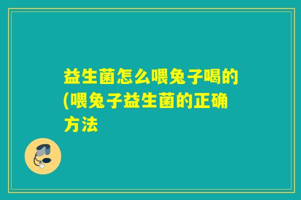 益生菌怎么喂兔子喝的(喂兔子益生菌的正确方法
