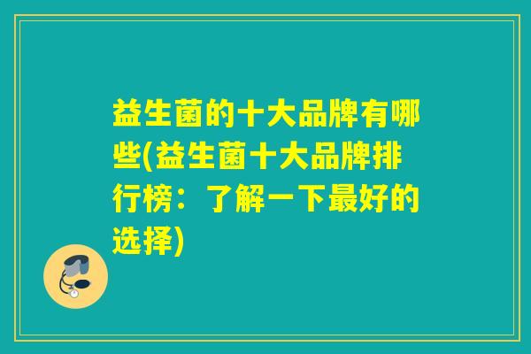 益生菌的十大品牌有哪些(益生菌十大品牌排行榜:了解一下好的选择) 益生菌的十大品牌有哪些(益生菌十大品牌排行榜:了解一下好的选择)