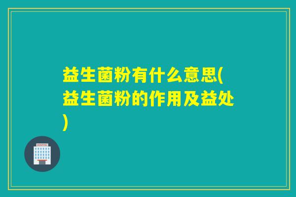 益生菌粉有什么意思(益生菌粉的作用及益处)