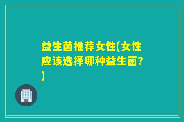 益生菌推荐女性(女性应该选择哪种益生菌？)