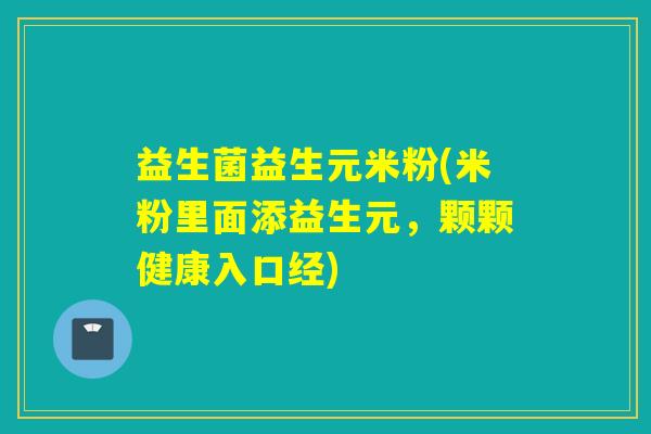 益生菌益生元米粉(米粉里面添益生元，颗颗健康入口经)