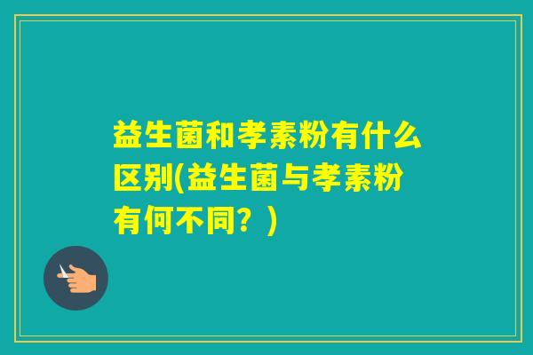 益生菌和孝素粉有什么区别(益生菌与孝素粉有何不同？)