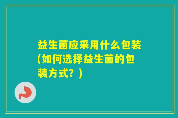 益生菌应采用什么包装(如何选择益生菌的包装方式？)