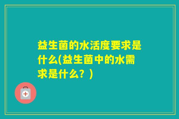 益生菌的水活度要求是什么(益生菌中的水需求是什么？)