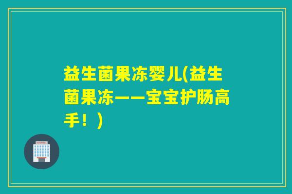 益生菌果冻婴儿(益生菌果冻——宝宝护肠高手！)