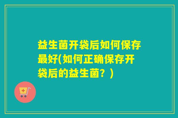 益生菌开袋后如何保存好(如何正确保存开袋后的益生菌？)