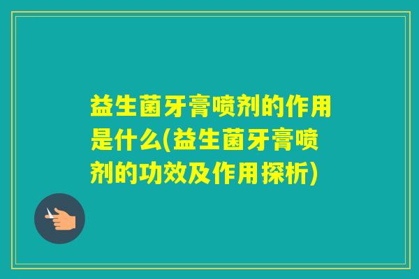 益生菌牙膏喷剂的作用是什么(益生菌牙膏喷剂的功效及作用探析)
