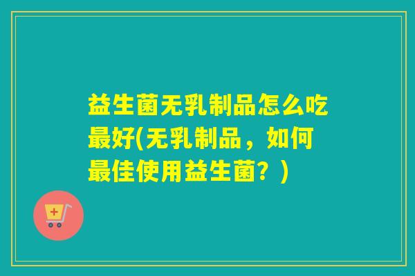 益生菌无乳制品怎么吃好(无乳制品，如何佳使用益生菌？)