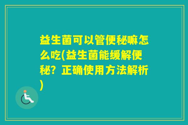 益生菌可以管嘛怎么吃(益生菌能缓解？正确使用方法解析)