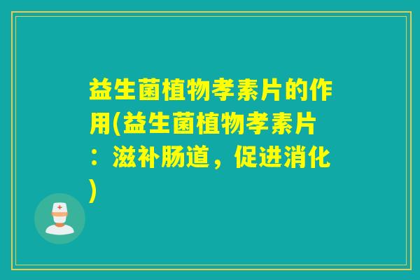 益生菌植物孝素片的作用(益生菌植物孝素片：滋补肠道，促进消化)