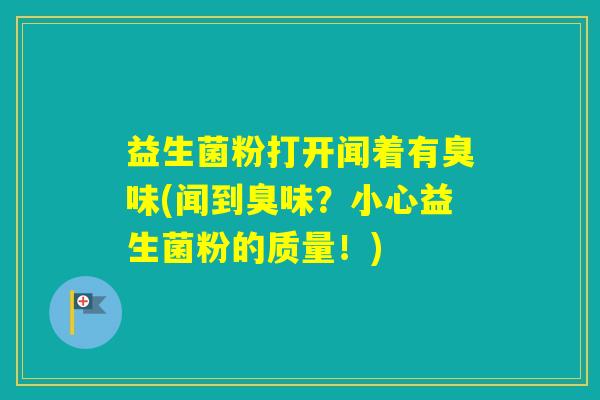 益生菌粉打开闻着有臭味(闻到臭味？小心益生菌粉的质量！)