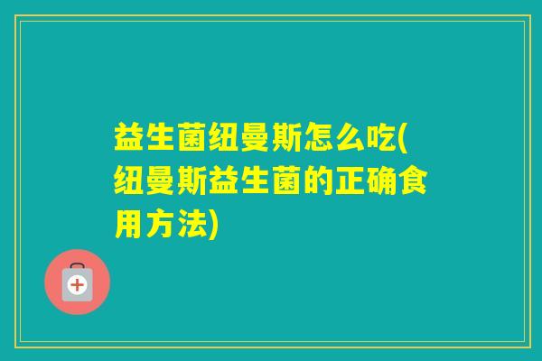 益生菌纽曼斯怎么吃(纽曼斯益生菌的正确食用方法)