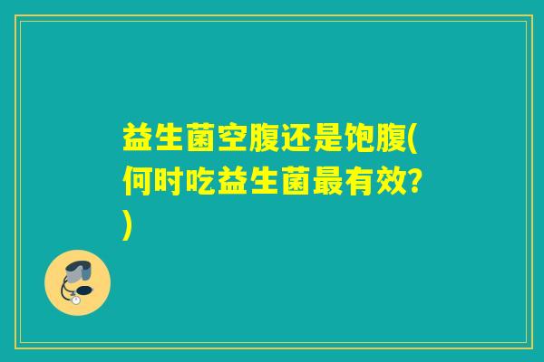 益生菌空腹还是饱腹(何时吃益生菌有效？)