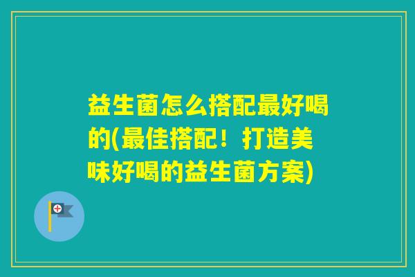 益生菌怎么搭配好喝的(佳搭配！打造美味好喝的益生菌方案)