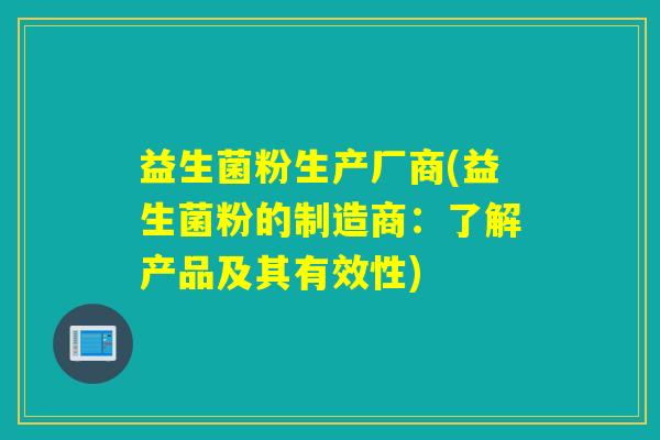 益生菌粉生产厂商(益生菌粉的制造商：了解产品及其有效性)