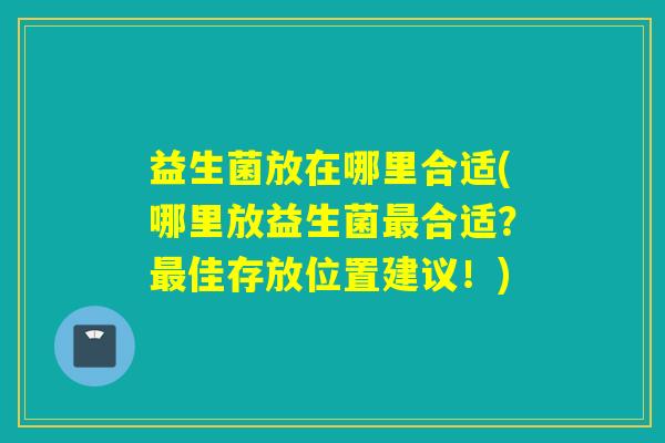 益生菌放在哪里合适(哪里放益生菌合适？佳存放位置建议！)