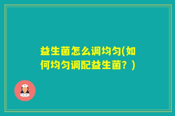 益生菌怎么调均匀(如何均匀调配益生菌？)