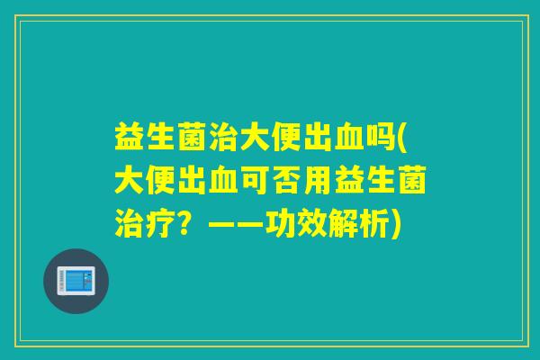益生菌大便出吗(大便出可否用益生菌？——功效解析)
