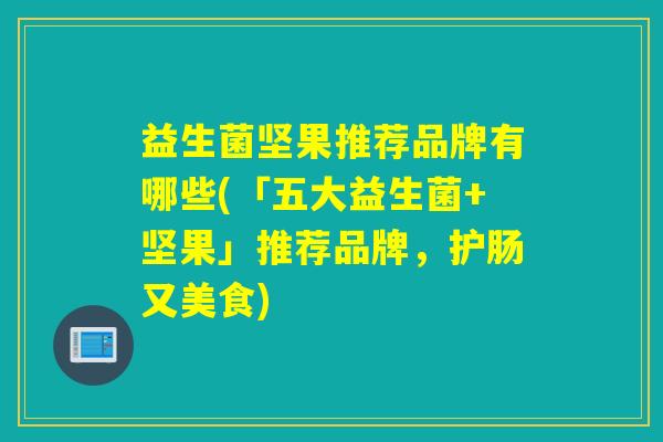 益生菌坚果推荐品牌有哪些(「五大益生菌+坚果」推荐品牌，护肠又美食)