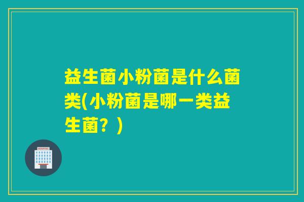 益生菌小粉菌是什么菌类(小粉菌是哪一类益生菌？)