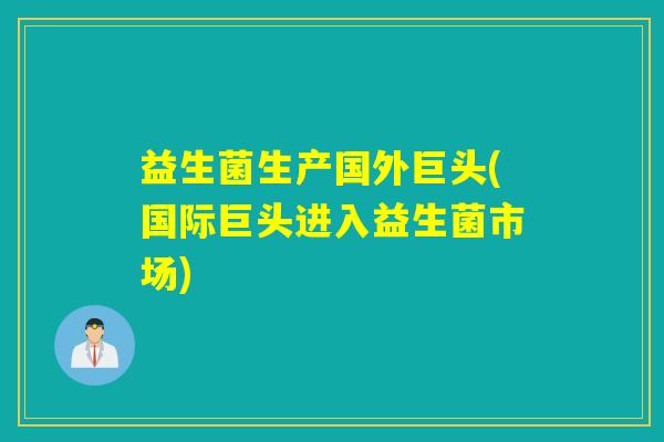 益生菌生产国外巨头(国际巨头进入益生菌市场)