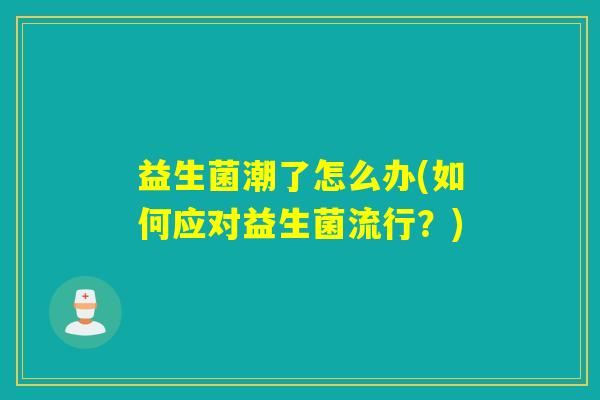 益生菌潮了怎么办(如何应对益生菌流行？)